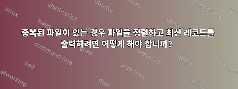 중복된 파일이 있는 경우 파일을 정렬하고 최신 레코드를 출력하려면 어떻게 해야 합니까?