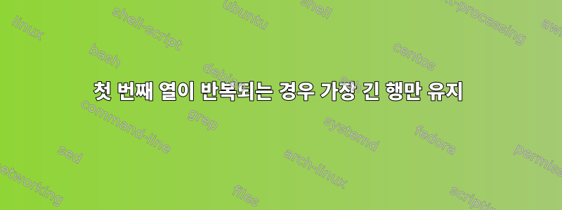 첫 번째 열이 반복되는 경우 가장 긴 행만 유지