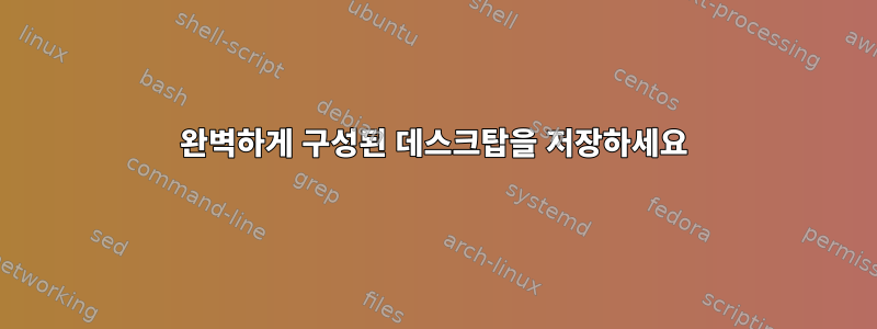 완벽하게 구성된 데스크탑을 저장하세요