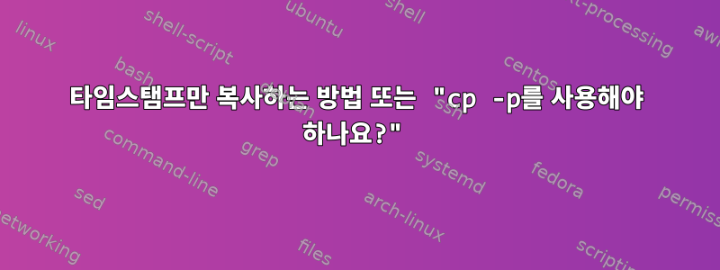 타임스탬프만 복사하는 방법 또는 "cp -p를 사용해야 하나요?"