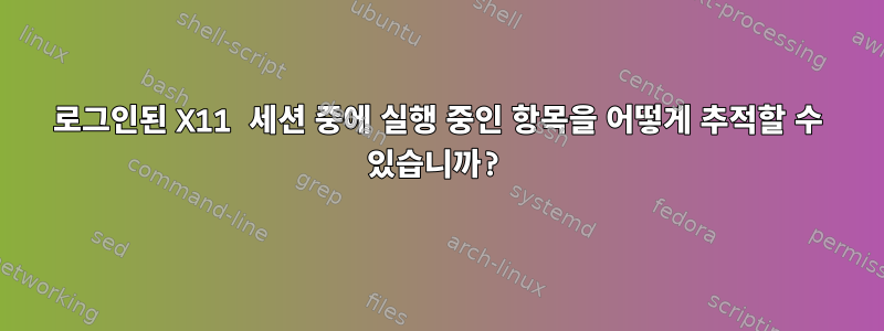 로그인된 X11 세션 중에 실행 중인 항목을 어떻게 추적할 수 있습니까?