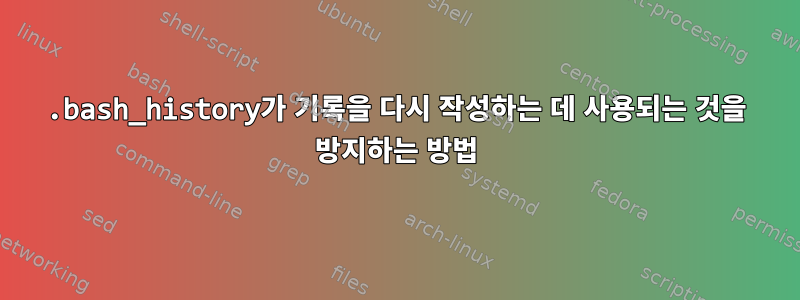 .bash_history가 기록을 다시 작성하는 데 사용되는 것을 방지하는 방법