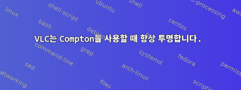 VLC는 Compton을 사용할 때 항상 투명합니다.