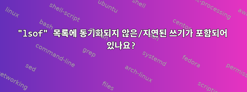 "lsof" 목록에 동기화되지 않은/지연된 쓰기가 포함되어 있나요?