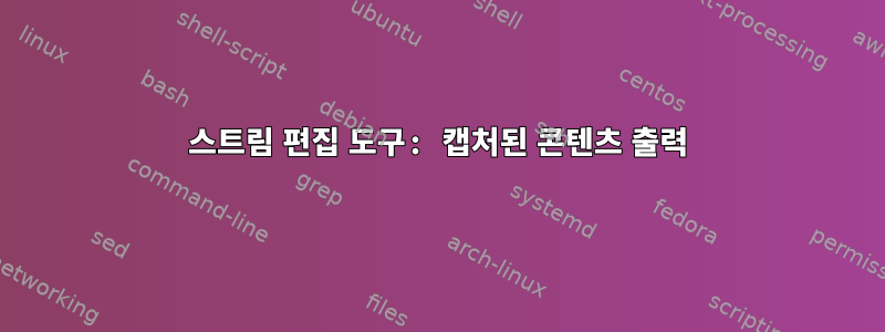 스트림 편집 도구: 캡처된 콘텐츠 출력