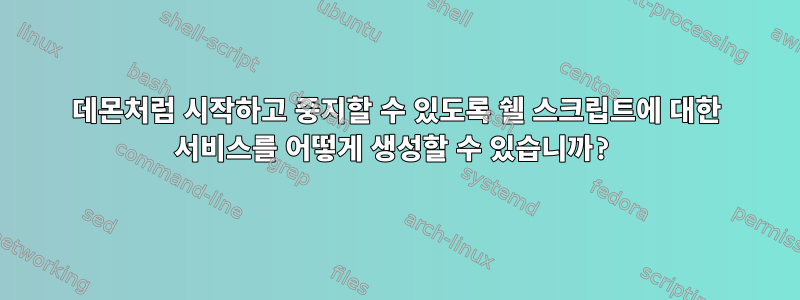 데몬처럼 시작하고 중지할 수 있도록 쉘 스크립트에 대한 서비스를 어떻게 생성할 수 있습니까?