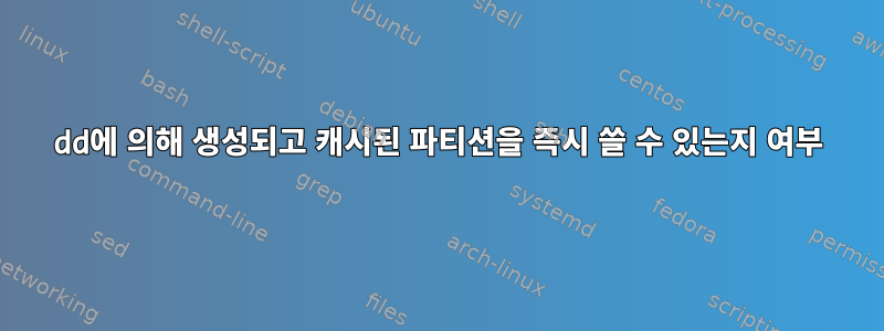 dd에 의해 생성되고 캐시된 파티션을 즉시 쓸 수 있는지 여부