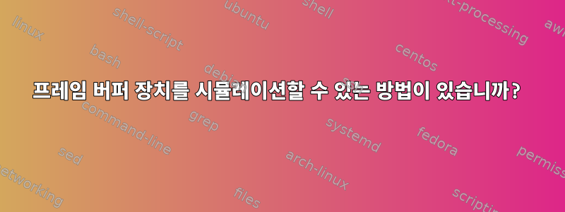 프레임 버퍼 장치를 시뮬레이션할 수 있는 방법이 있습니까?