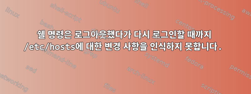 쉘 명령은 로그아웃했다가 다시 로그인할 때까지 /etc/hosts에 대한 변경 사항을 인식하지 못합니다.