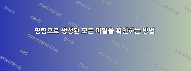 명령으로 생성된 모든 파일을 확인하는 방법