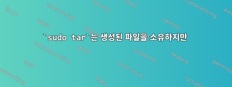 `sudo tar`는 생성된 파일을 소유하지만