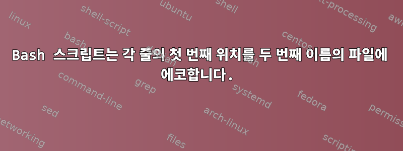 Bash 스크립트는 각 줄의 첫 번째 위치를 두 번째 이름의 파일에 에코합니다.