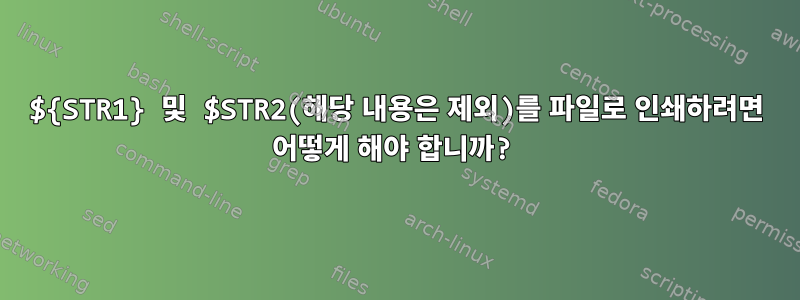 ${STR1} 및 $STR2(해당 내용은 제외)를 파일로 인쇄하려면 어떻게 해야 합니까?