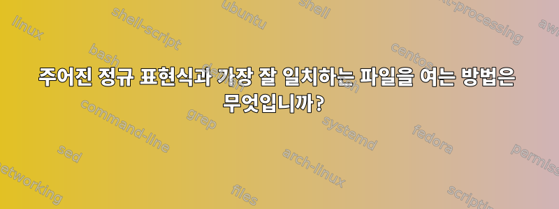 주어진 정규 표현식과 가장 잘 일치하는 파일을 여는 방법은 무엇입니까?