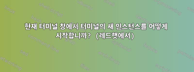 현재 터미널 창에서 터미널의 새 인스턴스를 어떻게 시작합니까? (레드햇에서)