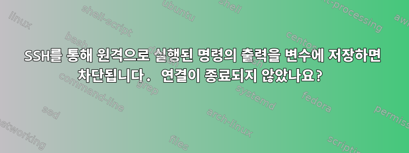 SSH를 통해 원격으로 실행된 명령의 출력을 변수에 저장하면 차단됩니다. 연결이 종료되지 않았나요?