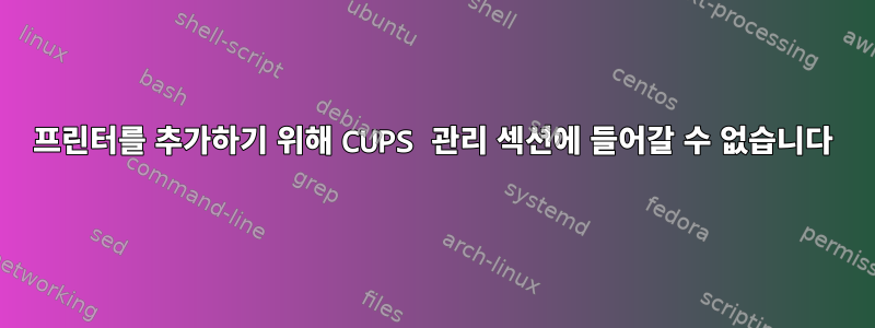 프린터를 추가하기 위해 CUPS 관리 섹션에 들어갈 수 없습니다