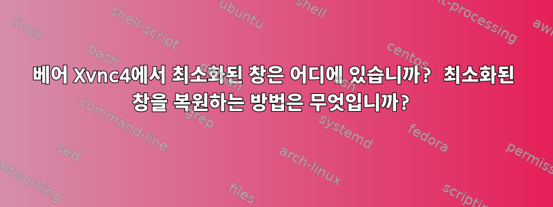 베어 Xvnc4에서 최소화된 창은 어디에 있습니까? 최소화된 창을 복원하는 방법은 무엇입니까?