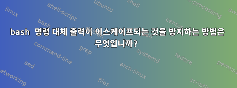 bash 명령 대체 출력이 이스케이프되는 것을 방지하는 방법은 무엇입니까?