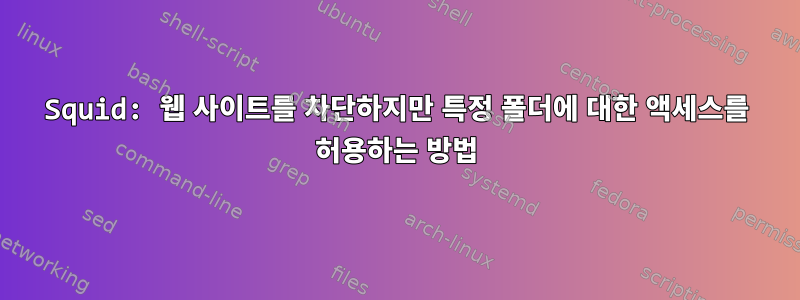 Squid: 웹 사이트를 차단하지만 특정 폴더에 대한 액세스를 허용하는 방법