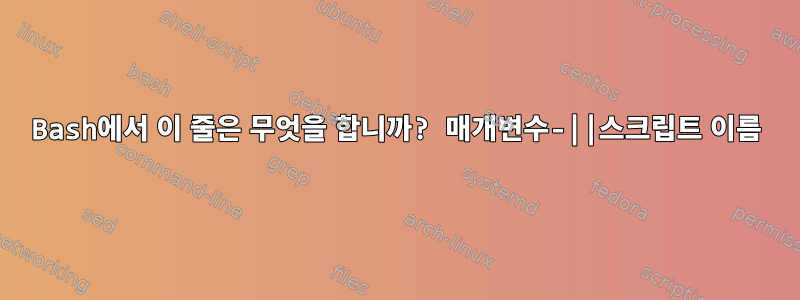 Bash에서 이 줄은 무엇을 합니까? 매개변수-||스크립트 이름