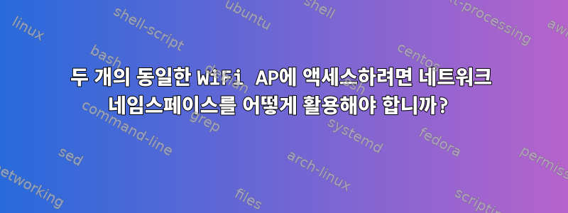 두 개의 동일한 WiFi AP에 액세스하려면 네트워크 네임스페이스를 어떻게 활용해야 합니까?