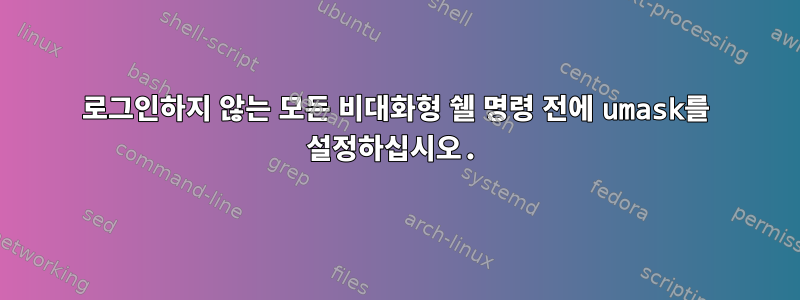 로그인하지 않는 모든 비대화형 쉘 명령 전에 umask를 설정하십시오.