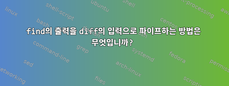 find의 출력을 diff의 입력으로 파이프하는 방법은 무엇입니까?