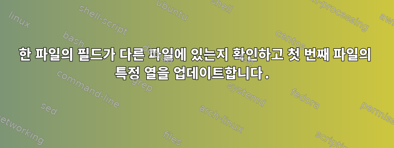 한 파일의 필드가 다른 파일에 있는지 확인하고 첫 번째 파일의 특정 열을 업데이트합니다.