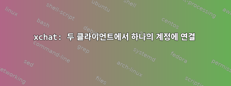 xchat: 두 클라이언트에서 하나의 계정에 연결