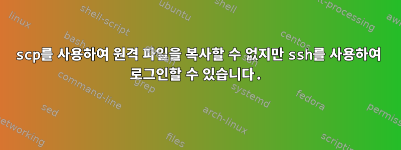 scp를 사용하여 원격 파일을 복사할 수 없지만 ssh를 사용하여 로그인할 수 있습니다.