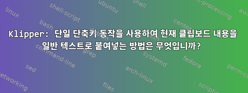 Klipper: 단일 단축키 동작을 사용하여 현재 클립보드 내용을 일반 텍스트로 붙여넣는 방법은 무엇입니까?