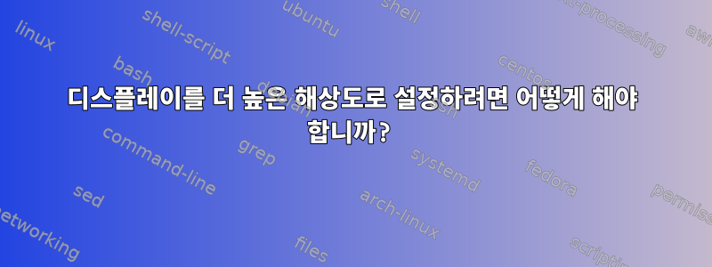 디스플레이를 더 높은 해상도로 설정하려면 어떻게 해야 합니까?