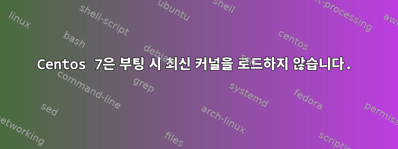 Centos 7은 부팅 시 최신 커널을 로드하지 않습니다.