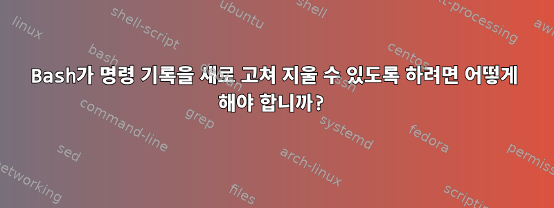 Bash가 명령 기록을 새로 고쳐 지울 수 있도록 하려면 어떻게 해야 합니까?