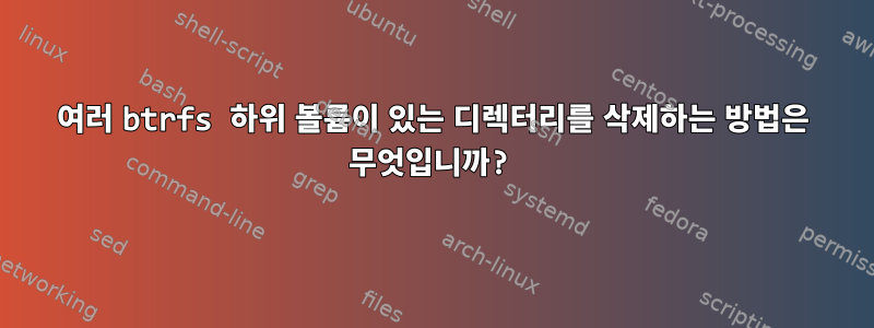 여러 btrfs 하위 볼륨이 있는 디렉터리를 삭제하는 방법은 무엇입니까?