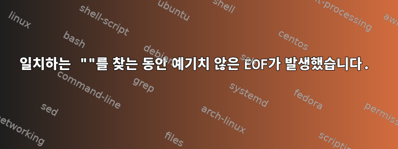 일치하는 ""를 찾는 동안 예기치 않은 EOF가 발생했습니다.