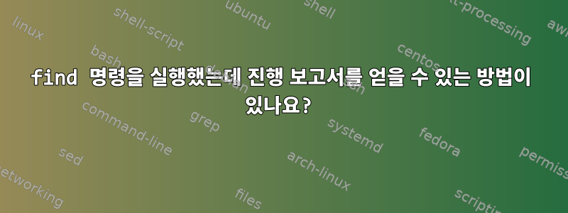 find 명령을 실행했는데 진행 보고서를 얻을 수 있는 방법이 있나요?