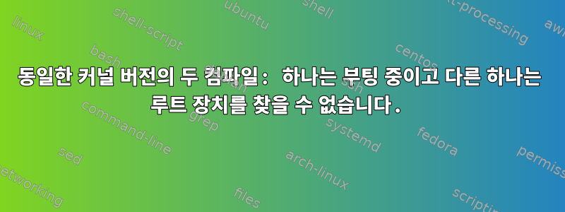 동일한 커널 버전의 두 컴파일: 하나는 부팅 중이고 다른 하나는 루트 장치를 찾을 수 없습니다.