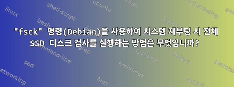 "fsck" 명령(Debian)을 사용하여 시스템 재부팅 시 전체 SSD 디스크 검사를 실행하는 방법은 무엇입니까?