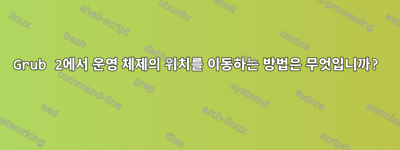 Grub 2에서 운영 체제의 위치를 ​​이동하는 방법은 무엇입니까?