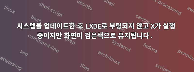 시스템을 업데이트한 후 LXDE로 부팅되지 않고 X가 실행 중이지만 화면이 검은색으로 유지됩니다.