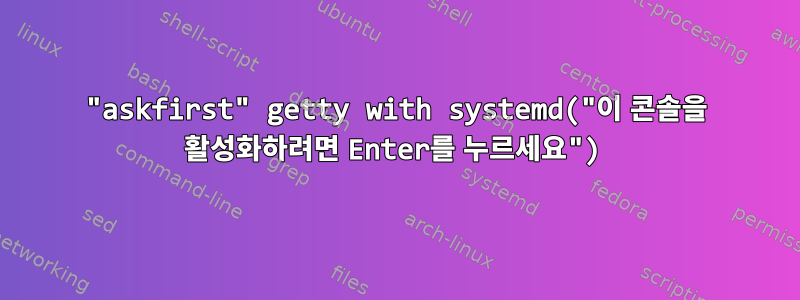 "askfirst" getty with systemd("이 콘솔을 활성화하려면 Enter를 누르세요")