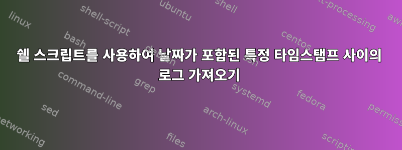 쉘 스크립트를 사용하여 날짜가 포함된 특정 타임스탬프 사이의 로그 가져오기