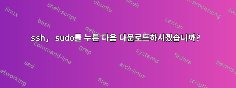 ssh, sudo를 누른 다음 다운로드하시겠습니까?