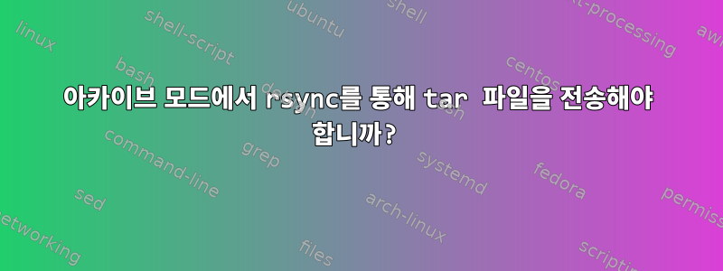 아카이브 모드에서 rsync를 통해 tar 파일을 전송해야 합니까?