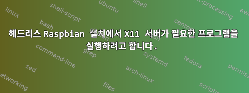 헤드리스 Raspbian 설치에서 X11 서버가 필요한 프로그램을 실행하려고 합니다.