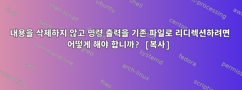 내용을 삭제하지 않고 명령 출력을 기존 파일로 리디렉션하려면 어떻게 해야 합니까? [복사]