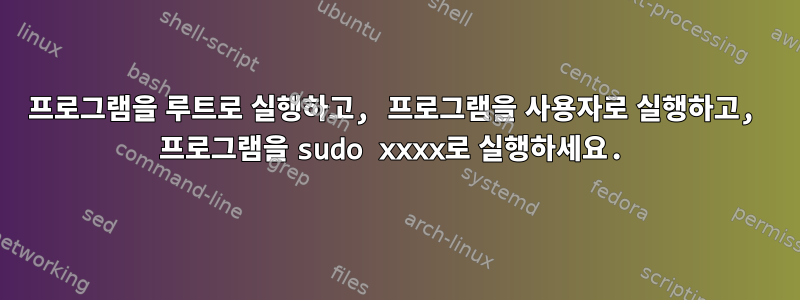 프로그램을 루트로 실행하고, 프로그램을 사용자로 실행하고, 프로그램을 sudo xxxx로 실행하세요.