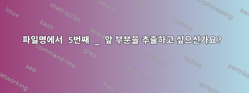 파일명에서 5번째 _ 앞 부분을 추출하고 싶으신가요?